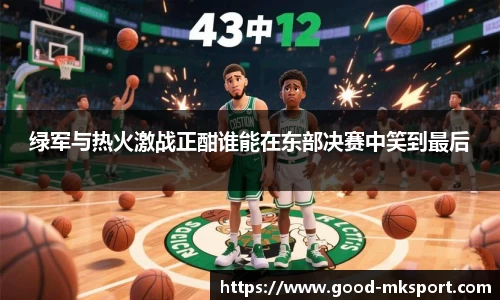 绿军与热火激战正酣谁能在东部决赛中笑到最后